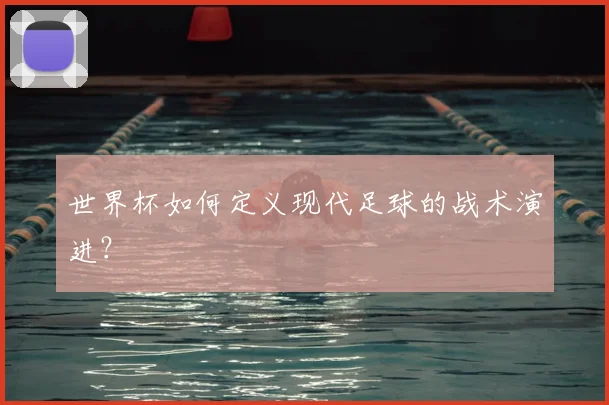 世界杯如何定义现代足球的战术演进?
