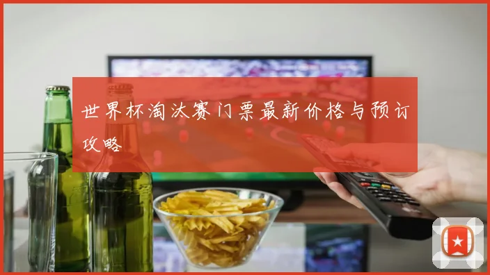 世界杯淘汰赛门票最新价格与预订攻略