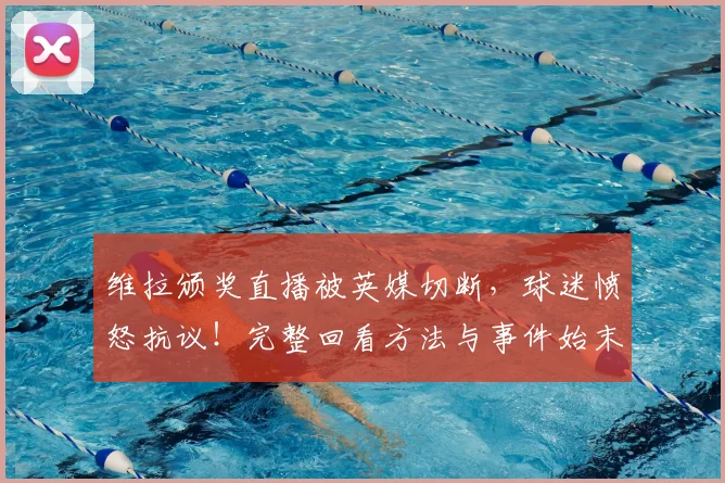 维拉颁奖直播被英媒切断，球迷愤怒抗议！完整回看方法与事件始末