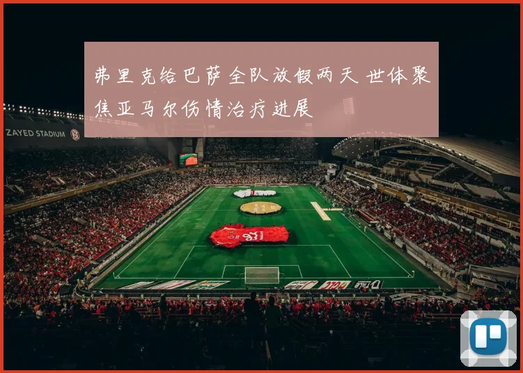 弗里克给巴萨全队放假两天 世体聚焦亚马尔伤情治疗进展