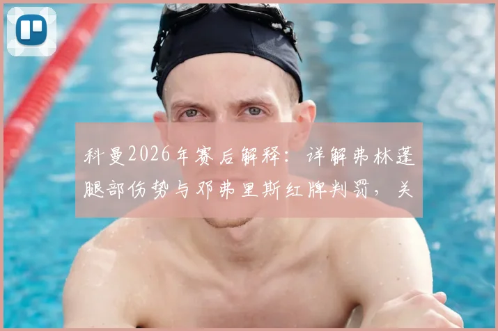 科曼2026年赛后解释:详解弗林蓬腿部伤势与邓弗里斯红牌判罚,关键换人决定背后分析