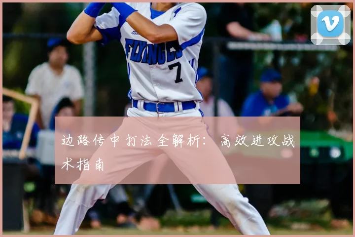 边路传中打法全解析：高效进攻战术指南