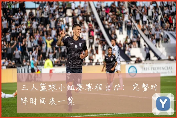 三人篮球小组赛赛程出炉:完整对阵时间表一览