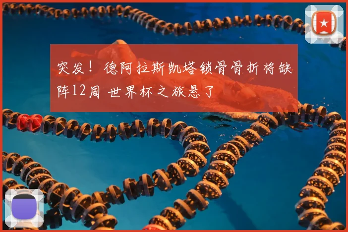 突发!德阿拉斯凯塔锁骨骨折将缺阵12周 世界杯之旅悬了