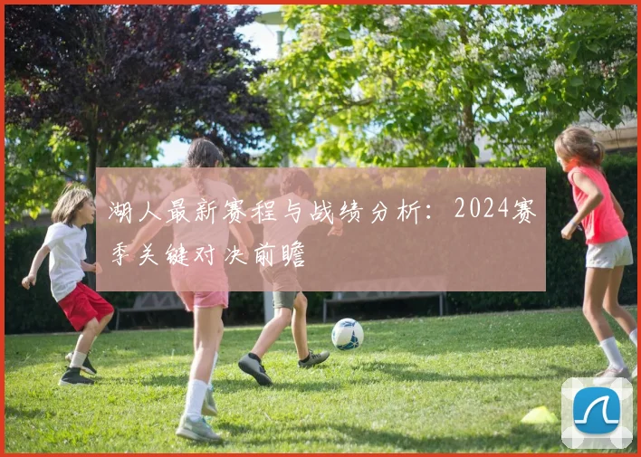 湖人最新赛程与战绩分析：2024赛季关键对决前瞻