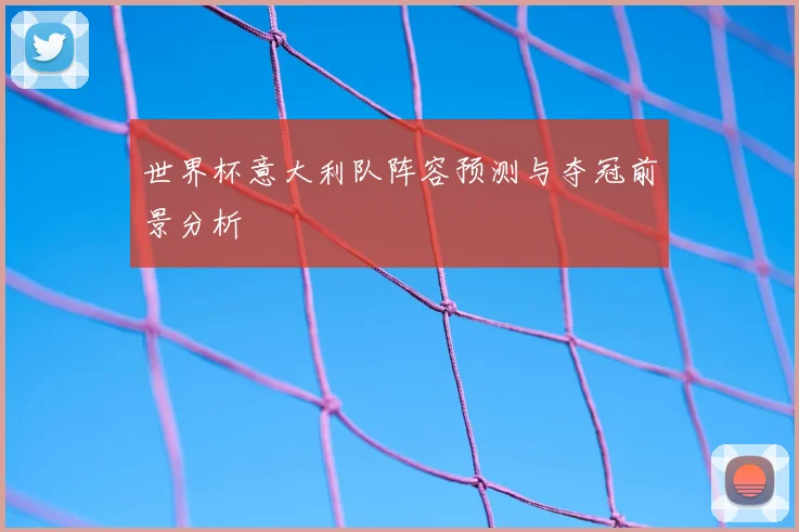 世界杯意大利队阵容预测与夺冠前景分析