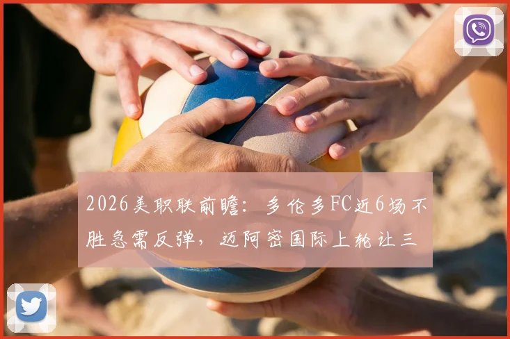 2026美职联前瞻：多伦多FC近6场不胜急需反弹，迈阿密国际上轮让三追四士气存疑