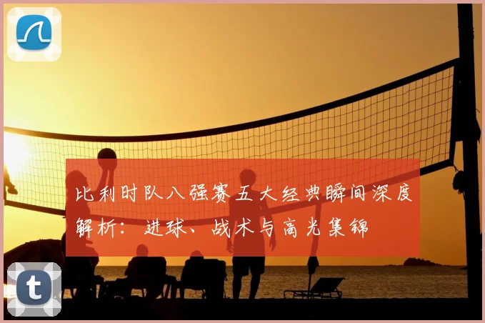 比利时队八强赛五大经典瞬间深度解析：进球、战术与高光集锦