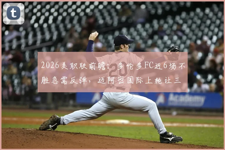 2026美职联前瞻:多伦多FC近6场不胜急需反弹,迈阿密国际上轮让三追四士气存疑