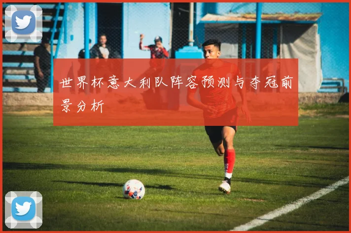世界杯意大利队阵容预测与夺冠前景分析