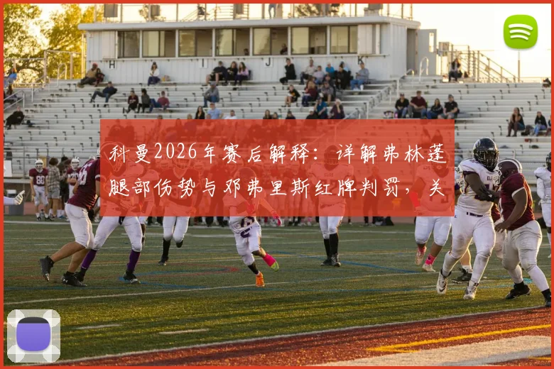 科曼2026年赛后解释：详解弗林蓬腿部伤势与邓弗里斯红牌判罚，关键换人决定背后分析