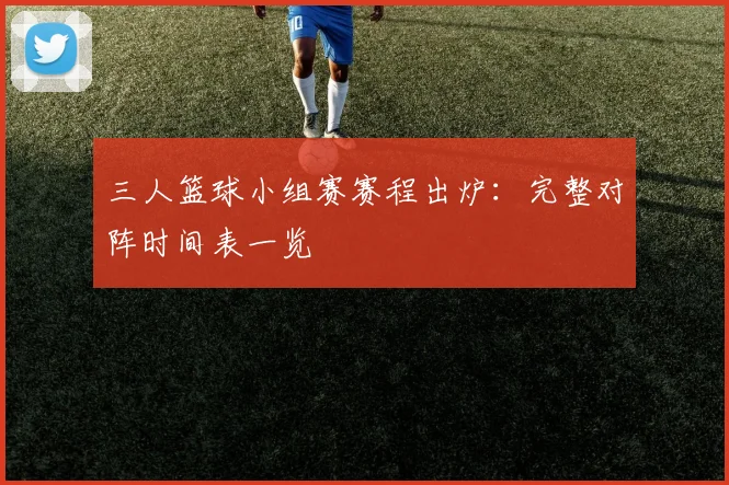 三人篮球小组赛赛程出炉:完整对阵时间表一览