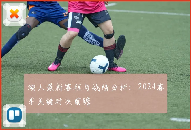 湖人最新赛程与战绩分析：2024赛季关键对决前瞻